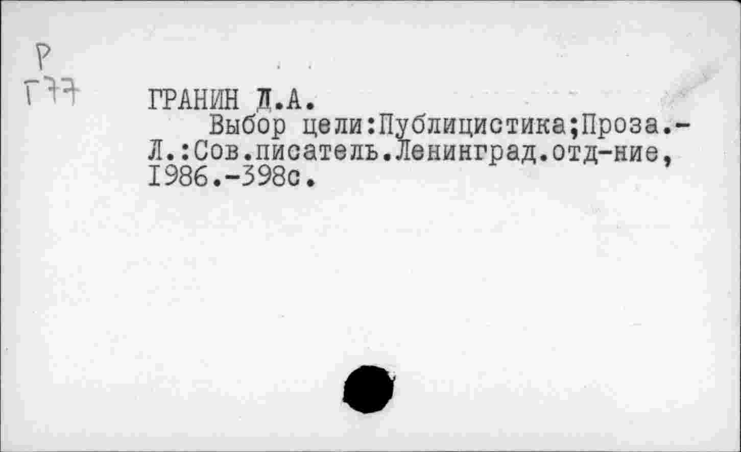 ﻿р	1 .
г ' ' ГРАНИН л.А.
Выбор цели:Публицистика;Проза.-Л.:Сов.писатель.Ленинград.отд-ние, 1986.-398с.